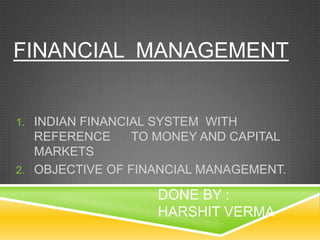 FINANCIAL MANAGEMENT

1. INDIAN FINANCIAL SYSTEM WITH

REFERENCE
TO MONEY AND CAPITAL
MARKETS
2. OBJECTIVE OF FINANCIAL MANAGEMENT.

DONE BY :
HARSHIT VERMA

 