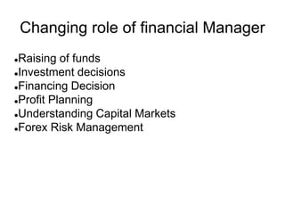 Changing role of financial Manager
Raising of funds
Investment decisions
Financing Decision
Profit Planning
Understanding Capital Markets
Forex Risk Management
 