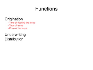 Functions
Origination
- Time of floating the issue
- Type of issue
- Price of the issue
Underwriting
Distribution
 