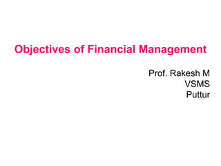 Objectives of Financial Management
Prof. Rakesh M
VSMS
Puttur
 