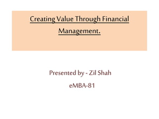 CreatingValueThrough Financial
Management.
Presented by-Zil Shah
eMBA-81
 