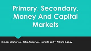 Primary, Secondary,
Money And Capital
Markets
Himani Sabharwal, Jatin Aggarwal, Nandita Jaitly, Nikhhil Yadav
 