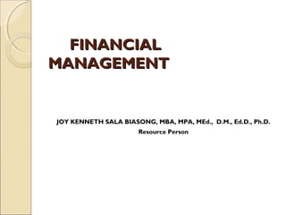 FINANCIALFINANCIAL
MANAGEMENTMANAGEMENT
JOY KENNETH SALA BIASONG, MBA, MPA, MEd., D.M., Ed.D., Ph.D.
Resource Person
 