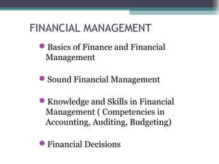 FINANCIAL MANAGEMENT
Basics of Finance and Financial
Management
Sound Financial Management
Knowledge and Skills in Financial
Management ( Competencies in
Accounting, Auditing, Budgeting)
Financial Decisions
 