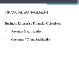 FINANCIAL MANAGEMENT
Business Enterprise Financial Objectives:
 Revenue Maximization
 Customer/ Client Satisfaction
 