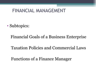 FINANCIAL MANAGEMENT
• Subtopics:
Financial Goals of a Business Enterprise
Taxation Policies and Commercial Laws
Functions of a Finance Manager
 