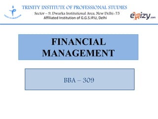 TRINITY INSTITUTE OF PROFESSIONAL STUDIES
Sector – 9, Dwarka Institutional Area, New Delhi-75
Affiliated Institution of G.G.S.IP.U, Delhi
FINANCIAL
MANAGEMENT
BBA – 309
 