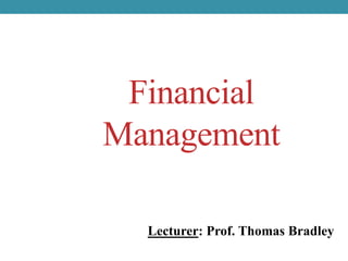 Financial
Management
Lecturer: Prof. Thomas Bradley
 