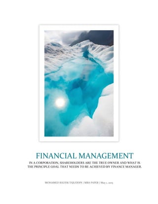MOHAMED RAUFIK TAJUDDIN | MBA PAPER | May 1, 2015
FINANCIAL MANAGEMENT
IN A CORPORATION, SHAREHOLDERS ARE THE TRUE OWNER AND WHAT IS
THE PRINCIPLE GOAL THAT NEEDS TO BE ACHIEVED BY FINANCE MANAGER.
 