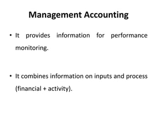 Management Accounting
• It provides information for performance
monitoring.
• It combines information on inputs and process
(financial + activity).
 
