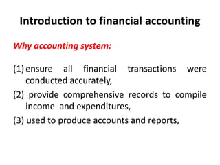 Introduction to financial accounting
Why accounting system:
(1) ensure all financial transactions were
conducted accurately,
(2) provide comprehensive records to compile
income and expenditures,
(3) used to produce accounts and reports,
 