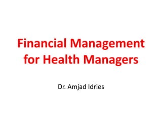 Financial Management
for Health Managers
Dr. Amjad Idries
 