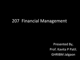 207 Financial Management
Presented By,
Prof. Kavita P Patil.
GHRIBM Jalgaon
 