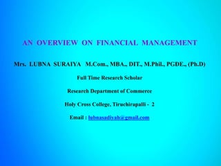 AN OVERVIEW ON FINANCIAL MANAGEMENT
Mrs. LUBNA SURAIYA M.Com., MBA., DIT., M.Phil., PGDE., (Ph.D)
Full Time Research Scholar
Research Department of Commerce
Holy Cross College, Tiruchirapalli - 2
Email : lubnasadiyah@gmail.com
 