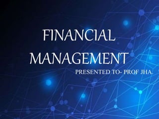 FINANCIAL
MANAGEMENT
PRESENTED TO- PROF JHA.
 