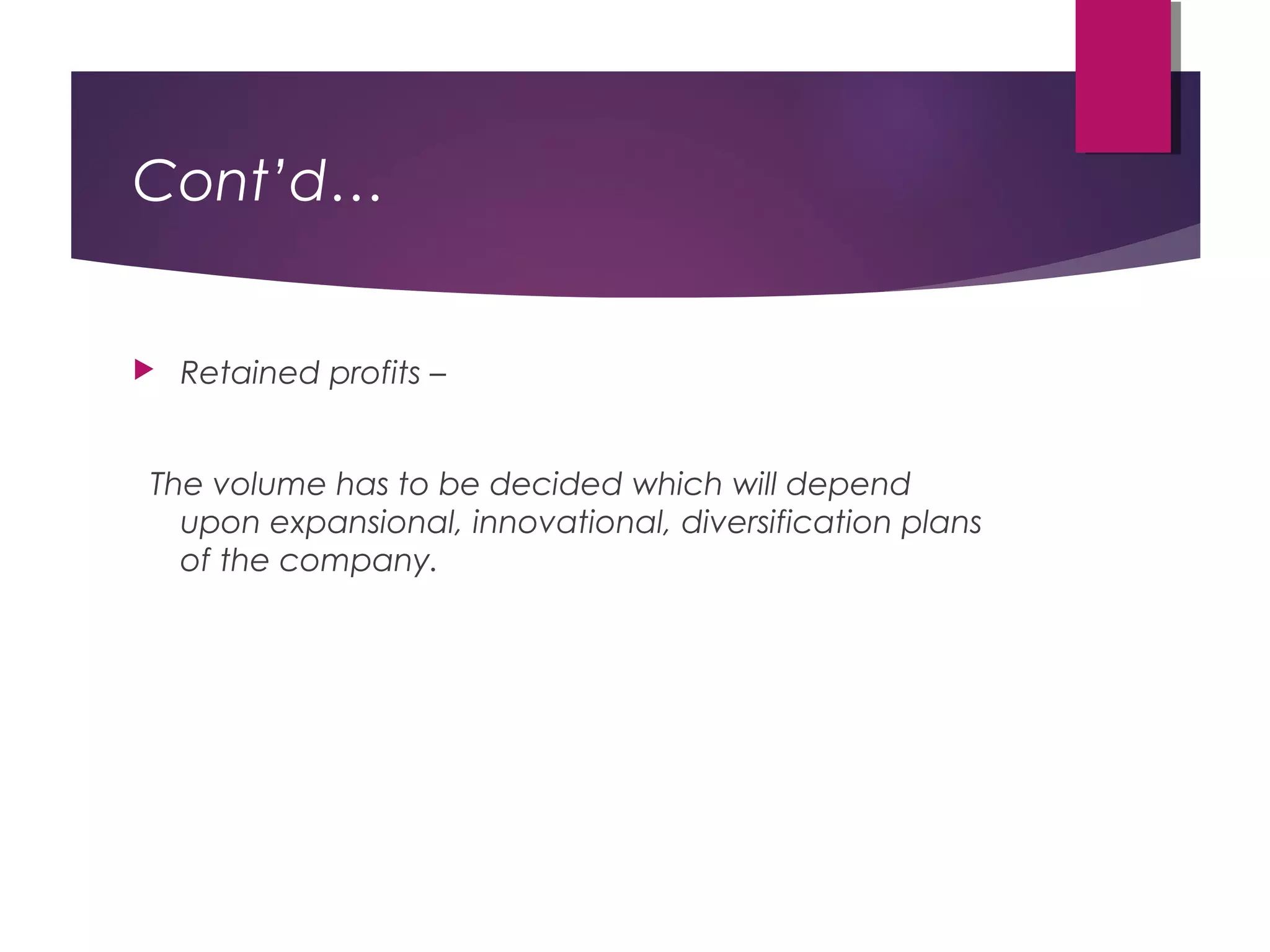 Cont’d…
 Retained profits –
The volume has to be decided which will depend
upon expansional, innovational, diversification plans
of the company.
 
