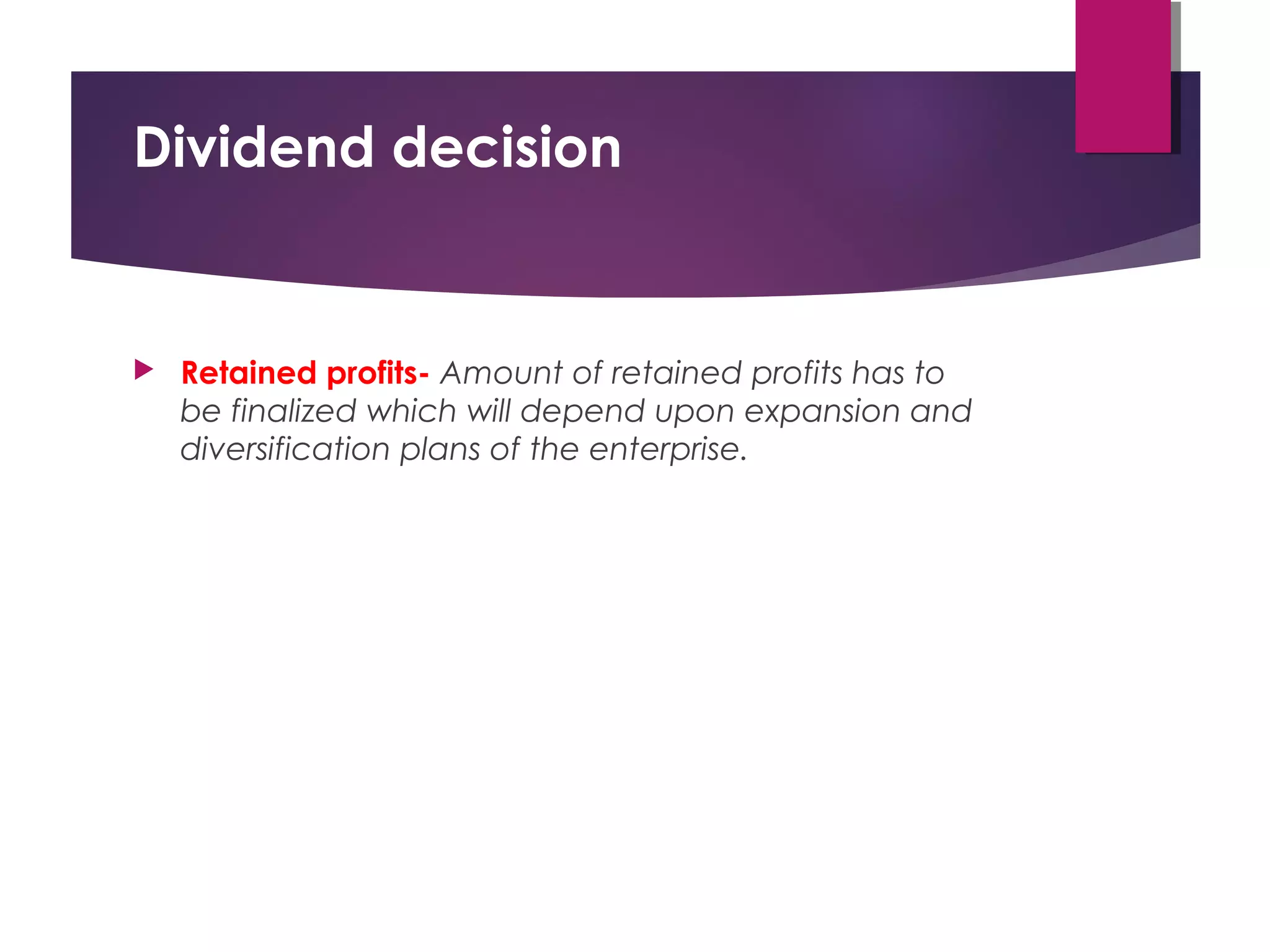 Dividend decision
 Retained profits- Amount of retained profits has to
be finalized which will depend upon expansion and
diversification plans of the enterprise.
 