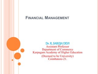 FINANCIAL MANAGEMENT
Dr. R. SAROJADEVI
Assistant Professor
Department of Commerce
Karpagam Academy of Higher Education
(Deemed to be University)
Coimbatore-21.
 