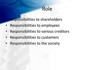 Role
• Responsibilities to shareholders
• Responsibilities to employees
• Responsibilities to various creditors
• Responsibilities to customers
• Responsibilities to the society
 