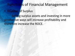 Functions of Financial Management
• Disposal of Surplus
Selling surplus assets and investing in more
productive ways will increase profitability and
therefore increase the ROCE.
 