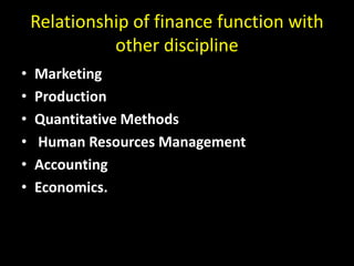 Relationship of finance function with
other discipline
• Marketing
• Production
• Quantitative Methods
• Human Resources Management
• Accounting
• Economics.
 