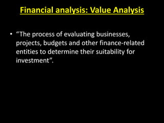 Financial analysis: Value Analysis
• “The process of evaluating businesses,
projects, budgets and other finance-related
entities to determine their suitability for
investment”.
 