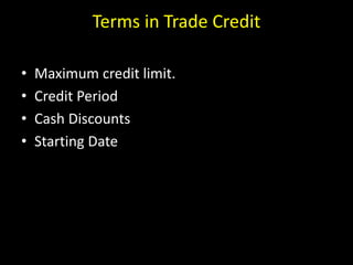 Terms in Trade Credit
• Maximum credit limit.
• Credit Period
• Cash Discounts
• Starting Date
 