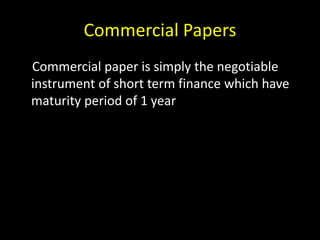 Commercial Papers
Commercial paper is simply the negotiable
instrument of short term finance which have
maturity period of 1 year
 