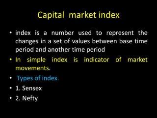 Capital market index
• index is a number used to represent the
changes in a set of values between base time
period and another time period
• In simple index is indicator of market
movements.
• Types of index.
• 1. Sensex
• 2. Nefty
 
