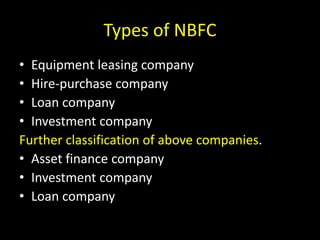 Types of NBFC
• Equipment leasing company
• Hire-purchase company
• Loan company
• Investment company
Further classification of above companies.
• Asset finance company
• Investment company
• Loan company
 