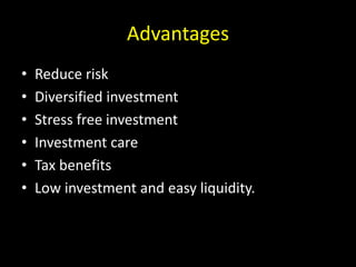 Advantages
• Reduce risk
• Diversified investment
• Stress free investment
• Investment care
• Tax benefits
• Low investment and easy liquidity.
 