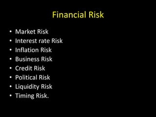 Financial Risk
• Market Risk
• Interest rate Risk
• Inflation Risk
• Business Risk
• Credit Risk
• Political Risk
• Liquidity Risk
• Timing Risk.
 