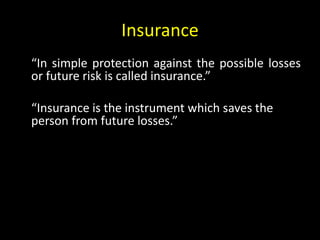 Insurance
“In simple protection against the possible losses
or future risk is called insurance.”
“Insurance is the instrument which saves the
person from future losses.”
 