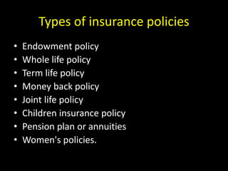 Types of insurance policies
• Endowment policy
• Whole life policy
• Term life policy
• Money back policy
• Joint life policy
• Children insurance policy
• Pension plan or annuities
• Women's policies.
 