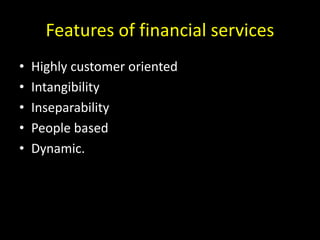 Features of financial services
• Highly customer oriented
• Intangibility
• Inseparability
• People based
• Dynamic.
 