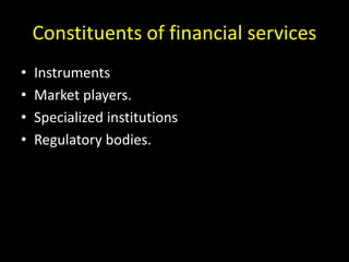 Constituents of financial services
• Instruments
• Market players.
• Specialized institutions
• Regulatory bodies.
 