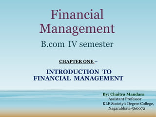 Financial
Management
B.com IV semester
CHAPTER ONE –
INTRODUCTION TO
FINANCIAL MANAGEMENT
By: Chaitra Mandara
Assistant Professor
KLE Society’s Degree College,
Nagarabhavi-560072
 