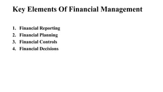 Key Elements Of Financial Management
1. Financial Reporting
2. Financial Planning
3. Financial Controls
4. Financial Decisions
 