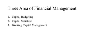 Three Area of Financial Management
1. Capital Budgeting
2. Capital Structure
3. Working Capital Management
 
