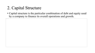 2. Capital Structure
• Capital structure is the particular combination of debt and equity used
by a company to finance its overall operations and growth.
 