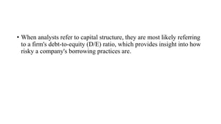 • When analysts refer to capital structure, they are most likely referring
to a firm's debt-to-equity (D/E) ratio, which provides insight into how
risky a company's borrowing practices are.
 