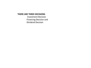 THERE ARE THREE DECISIONS
Investment Decision
Financing Decision and
Dividend Decision
 