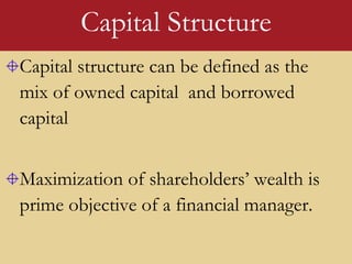 Capital structure can be defined as the
mix of owned capital and borrowed
capital
Maximization of shareholders’ wealth is
prime objective of a financial manager.
Capital Structure
 