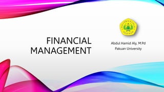 FINANCIAL
MANAGEMENT
Abdul Hamid Aly, M.Pd
Pakuan University
 