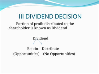 III DIVIDEND DECISION
Portion of profit distributed to the
shareholder is known as Dividend
Dividend
Retain Distribute
(Opportunities) (No Opportunities)
 