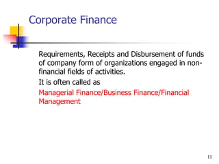 11
Corporate Finance
Requirements, Receipts and Disbursement of funds
of company form of organizations engaged in non-
financial fields of activities.
It is often called as
Managerial Finance/Business Finance/Financial
Management
 