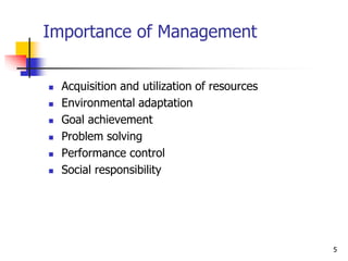 5
Importance of Management
 Acquisition and utilization of resources
 Environmental adaptation
 Goal achievement
 Problem solving
 Performance control
 Social responsibility
 