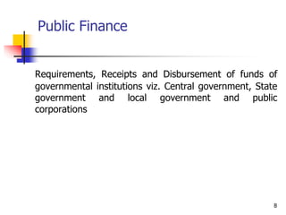 8
Public Finance
Requirements, Receipts and Disbursement of funds of
governmental institutions viz. Central government, State
government and local government and public
corporations
 