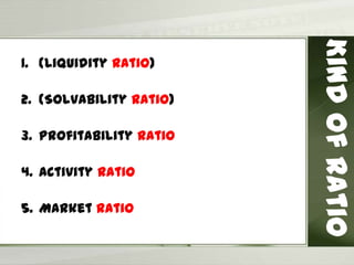 KindofRatio
1. (Liquidity Ratio)
2. (Solvability Ratio)
3. Profitability Ratio
4. Activity Ratio
5. Market Ratio
 