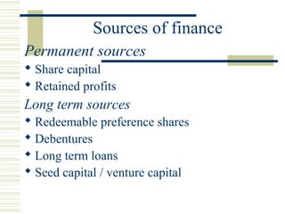 Sources of finance
Permanent sources
 Share capital
 Retained profits
Long term sources
 Redeemable preference shares
 Debentures
 Long term loans
 Seed capital / venture capital
 